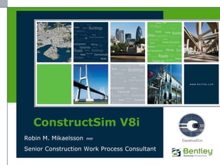 ConstructSim V8i Robin M. MikaelssonPMP Senior Construction Work Process Consultant 