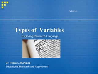 Types of Variables
Fall 2014
Dr. Pedro L. Martinez
Educational Research and Assessment
Exploring Research Language
 