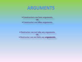 Constructors can have arguments. 
OR 
Constructor can takes arguments. 
Destructor can not take any arguments. 
OR 
Destructor can not have any arguments. 
 