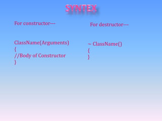 For constructor--- 
ClassName(Arguments) 
{ 
//Body of Constructor 
} 
For destructor--- 
~ ClassName() 
{ 
} 
 