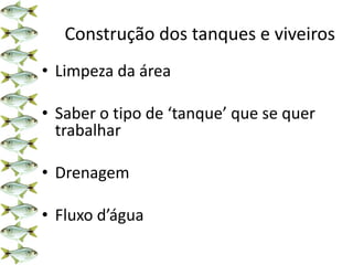 Construção dos tanques e viveiros
• Limpeza da área
• Saber o tipo de ‘tanque’ que se quer
trabalhar
• Drenagem
• Fluxo d’água
 