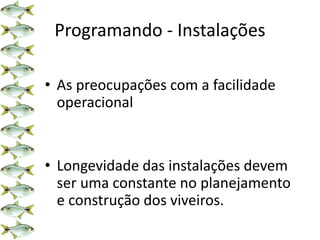 Programando - Instalações
• As preocupações com a facilidade
operacional
• Longevidade das instalações devem
ser uma constante no planejamento
e construção dos viveiros.
 