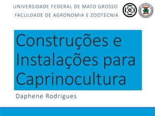 Construções e
Instalações para
Caprinocultura
Daphene Rodrigues
UNIVERSIDADE FEDERAL DE MATO GROSSO
FACULDADE DE AGRONOMIA E ZOOTECNIA
 