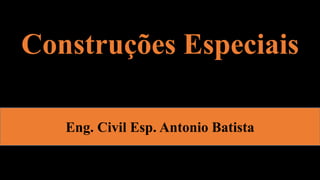 Construções Especiais
Eng. Civil Esp. Antonio Batista
 