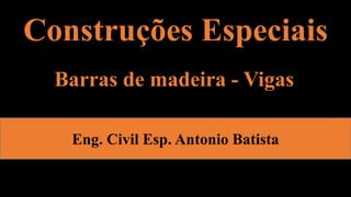 Construções Especiais
Eng. Civil Esp. Antonio Batista
Barras de madeira - Vigas
 