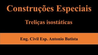 Construções Especiais
Eng. Civil Esp. Antonio Batista
Treliças isostáticas
 