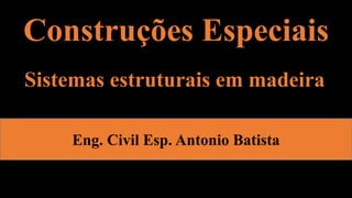 Construções Especiais
Eng. Civil Esp. Antonio Batista
Sistemas estruturais em madeira
 