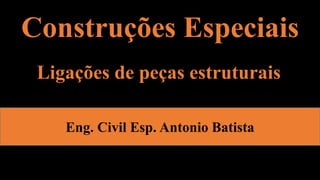 Construções Especiais
Eng. Civil Esp. Antonio Batista
Ligações de peças estruturais
 