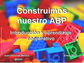 Juan Sánchez Martos
Construimos
nuestro ABP
Enero 2017
https://www.ﬂickr.com/photos/huladancer22/530743543
Introducción y aprendizaje
cooperativo
 