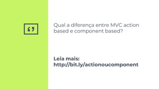 ‘’
Qual a diferença entre MVC action
based e component based?
Leia mais:
http://bit.ly/actionoucomponent
 