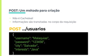 POST: Um método para criação
▣ Não é Cacheável
▣ Informações são transitadas no corpo da requisição
POST …/usuarios
{
"username": "Malaquias",
"password": "123456",
"city": "Salvador",
"interests": "Java"
}
 