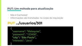 PUT: Um método para atualização
▣ Não é Cacheável
▣ Informações são transitadas no corpo da requisição
PUT …/usuarios/301
{
"username": "Malaquias",
"password": "123456",
"city": “São Paulo",
"interests": "Java"
}
 