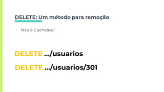 DELETE: Um método para remoção
▣ Não é Cacheável
DELETE …/usuarios
DELETE …/usuarios/301
 
