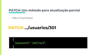 PATCH: Um método para atualização parcial
▣ Não é Cacheável
PATCH …/usuarios/301
{
"password": “ab21ac2",
}
 
