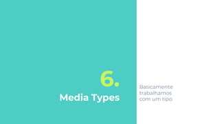 6.
Media Types
Basicamente
trabalhamos
com um tipo
 