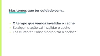 Mas temos que ter cuidado com...
▣ O tempo que vamos invalidar o cache
▣ Se alguma ação vai invalidar o cache
▣ Faz clusters? Como sincronizar o cache?
 