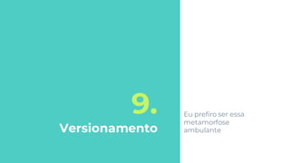 9.
Versionamento
Eu prefiro ser essa
metamorfose
ambulante
 