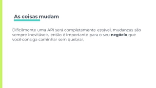 As coisas mudam
Dificilmente uma API será completamente estável, mudanças são
sempre inevitáveis, então é importante para o seu negócio que
você consiga caminhar sem quebrar.
 