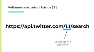Voltamos a estrutura básica [ 1 ]
https://api.twitter.com/1.1/search
Versão da API
(opcional)
 