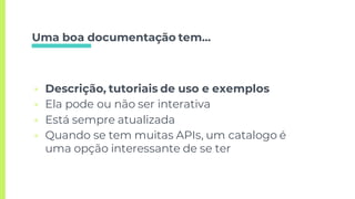 Uma boa documentação tem...
▣ Descrição, tutoriais de uso e exemplos
▣ Ela pode ou não ser interativa
▣ Está sempre atualizada
▣ Quando se tem muitas APIs, um catalogo é
uma opção interessante de se ter
 