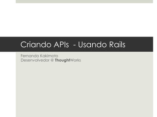 Criando APIs - Usando Rails
Fernando Kakimoto
Desenvolvedor @ ThoughtWorks
 
