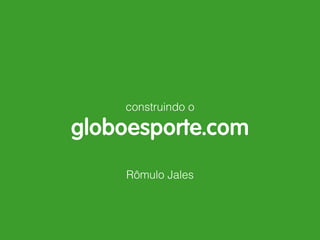construindo o
globoesporte.com
Rômulo Jales
 