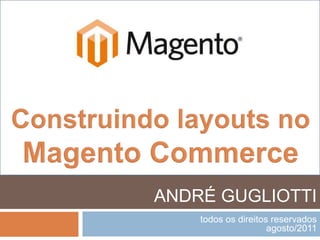 Construindo layouts no Magento Commerce ANDRÉ GUGLIOTTI todos os direitos reservados agosto/2011 