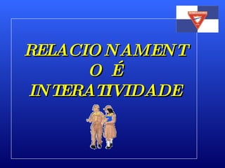 RELACIONAMENTO É INTERATIVIDADE 