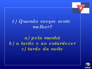 1) Quando você se sente melhor? a) pela manhã b) a tarde e ao entardecer c) tarde da noite UNeB   