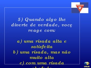 5) Quando algo lhe diverte de verdade, você reage com: a) uma risada alta e satisfeita b) uma risada, mas não muito alta c) com uma risada abafada d) com um sorriso encabulado   UNeB   