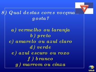 8) Qual destas cores você mais gosta? a) vermelho ou laranja b) preto c) amarelo ou azul claro d) verde e) azul escuro ou roxo f ) branco g) marrom ou cinza UNeB   