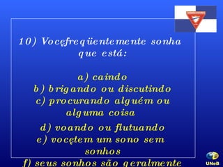 10) Você freqüentemente sonha que está: a) caindo b) brigando ou discutindo c) procurando alguém ou alguma coisa  d) voando ou flutuando e) você tem um sono sem sonhos f) seus sonhos são geralmente agradáveis UNeB   