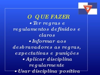 O QUE FAZER Ter regras e regulamentos definidos e claros Informar aos desbravadores as regras, expectativas e punições Aplicar disciplina regularmente Usar disciplina positiva 