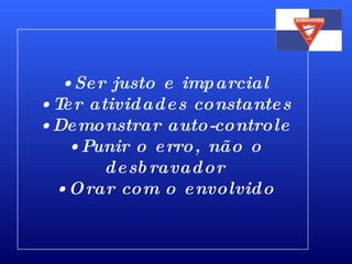 Ser justo e imparcial Ter atividades constantes Demonstrar auto-controle Punir o erro, não o desbravador Orar com o envolvido 