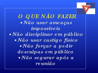 O QUE NÃO FAZER Não usar ameaças impossíveis Não disciplinar em público Não usar castigo físico Não forçar a pedir desculpas em público Não segurar após a reunião 