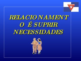 RELACIONAMENTO É SUPRIR NECESSIDADES 