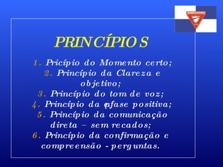 PRINCÍPIOS   1.  Pricípio do Momento certo;   2.  Princípio da Clareza e objetivo; 3.  Princípio do tom de voz;    4.  Princípio da ênfase positiva;   5.  Princípio da comunicação direta – sem recados; 6.  Princípio da confirmação e compreensão - perguntas. 