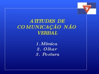 ATITUDES DE COMUNICAÇÃO NÃO VERBAL   1.Mímica 2. Olhar   3. Postura 