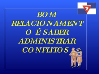 BOM RELACIONAMENTO É SABER ADMINISTRAR CONFLITOS  