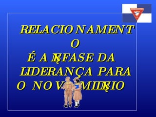 RELACIONAMENTO É A ÊNFASE DA  LIDERANÇA  PARA O  NOVO MILÊNIO 