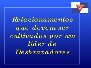 Relacionamentos que devem ser cultivados por um líder de Desbravadores 