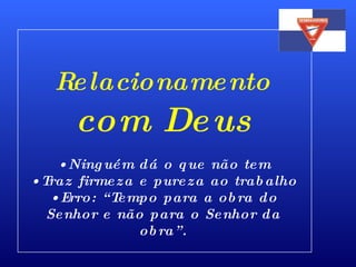 Relacionamento  com Deus Ninguém dá o que não tem Traz firmeza e pureza ao trabalho Erro: “Tempo para a obra do Senhor e não para o Senhor da obra”. 
