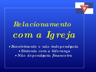 Relacionamento   com a Igreja Envolvimento e não independência Sintonia com a liderança Não dependência financeira 