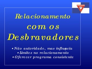 Relacionamento  com os Desbravadores Não autoridade, mas influência Limites no relacionamento Oferecer programa consistente 