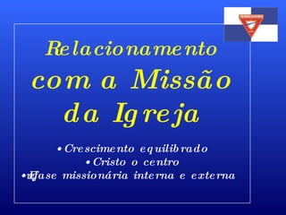 Relacionamento  com a Missão da Igreja Crescimento equilibrado Cristo o centro Ênfase missionária interna e externa 