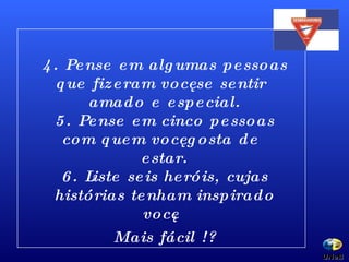 4. Pense em algumas pessoas que fizeram você se sentir amado e especial. 5. Pense em cinco pessoas com quem você gosta de estar. 6. Liste seis heróis, cujas histórias tenham inspirado você. Mais fácil !? UNeB  