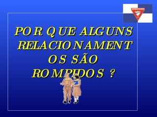 POR QUE ALGUNS RELACIONAMENTOS SÃO ROMPIDOS ? 