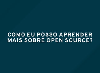 COMO EU POSSO APRENDER
MAIS SOBRE OPEN SOURCE?
 