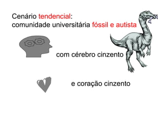 Cenário  tendencial :  comunidade universitária  fóssil e autista   com cérebro cinzento e coração cinzento 