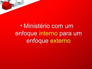 • Ministério com um
enfoque interno para um
    enfoque externo
 